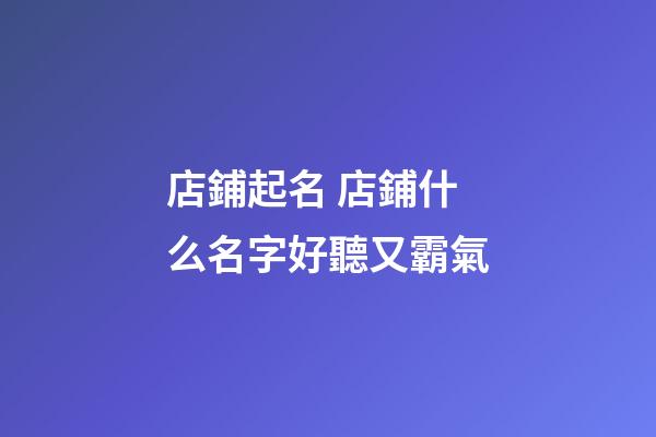 店鋪起名 店鋪什么名字好聽又霸氣-第1張-店鋪起名-玄機派